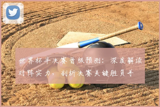 世界杯半决赛晋级预测:深度解读对阵实力,剖析决赛关键胜负手