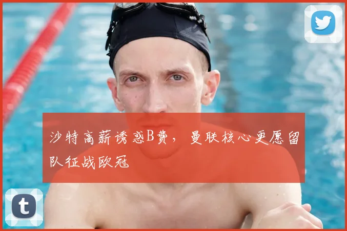 沙特高薪诱惑B费，曼联核心更愿留队征战欧冠