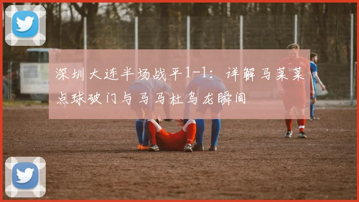 深圳大连半场战平1-1：详解马莱莱点球破门与马马杜乌龙瞬间