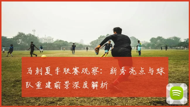 马刺夏季联赛观察:新秀亮点与球队重建前景深度解析