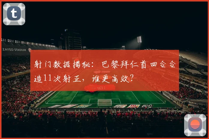 射门数据揭秘：巴黎拜仁首回合合造11次射正，谁更高效？