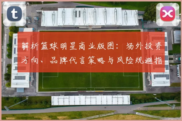 解析篮球明星商业版图：场外投资方向、品牌代言策略与风险规避指南