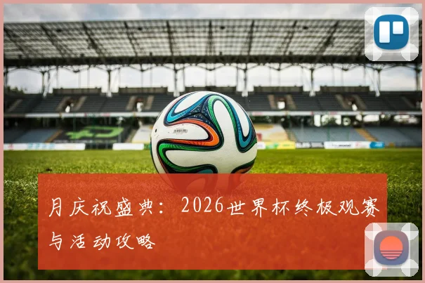 月庆祝盛典：2026世界杯终极观赛与活动攻略