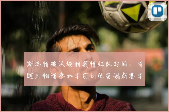 斯洛特确认埃利奥特归队时间，将随利物浦参加季前训练备战新赛季