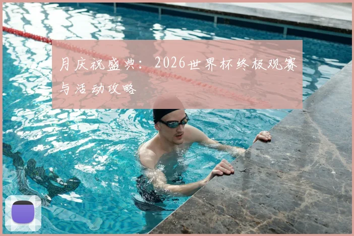 月庆祝盛典：2026世界杯终极观赛与活动攻略