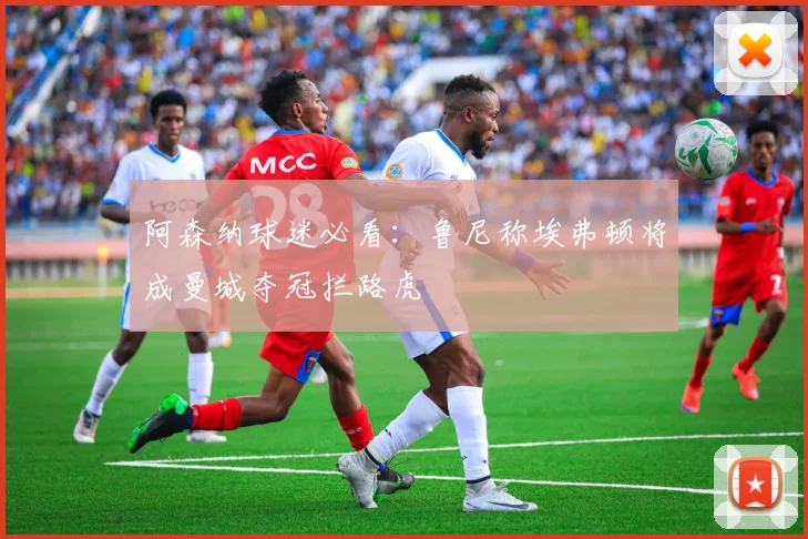 阿森纳球迷必看：鲁尼称埃弗顿将成曼城夺冠拦路虎
